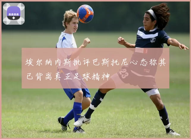 埃尔纳内斯批评巴斯托尼心态称其已背离真正足球精神