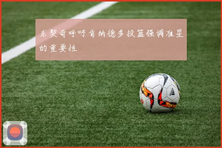 东契奇呼吁肯纳德多投篮强调准星的重要性