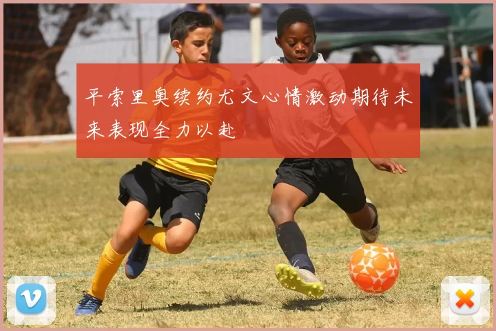 平索里奥续约尤文心情激动期待未来表现全力以赴