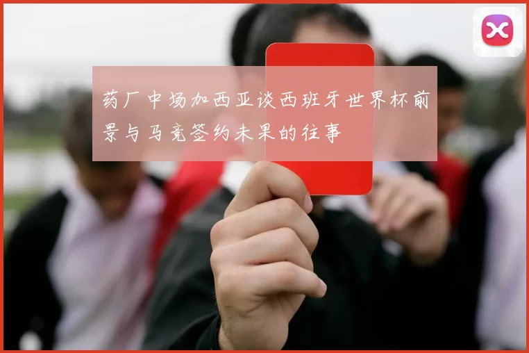 药厂中场加西亚谈西班牙世界杯前景与马竞签约未果的往事