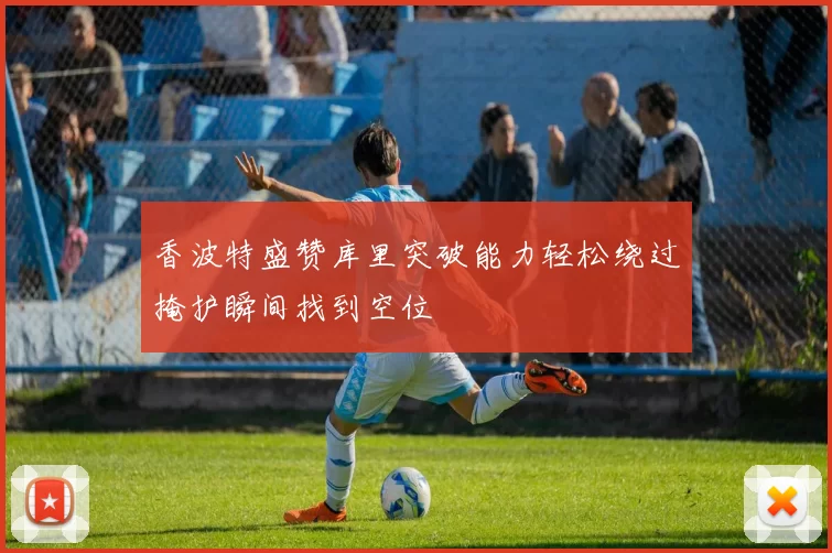 香波特盛赞库里突破能力轻松绕过掩护瞬间找到空位