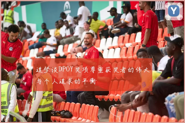 追梦谈DPOY奖项尊重获奖者的伟大与个人追求的平衡