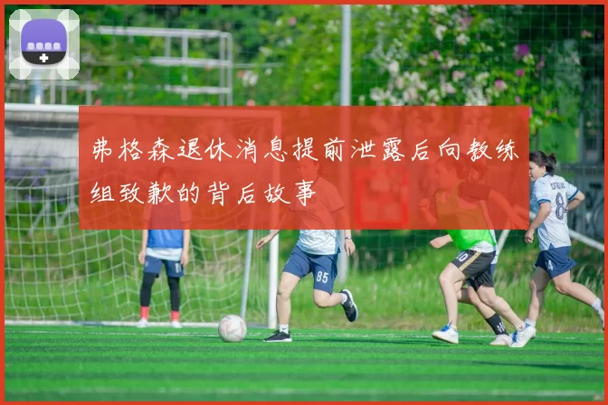 弗格森退休消息提前泄露后向教练组致歉的背后故事