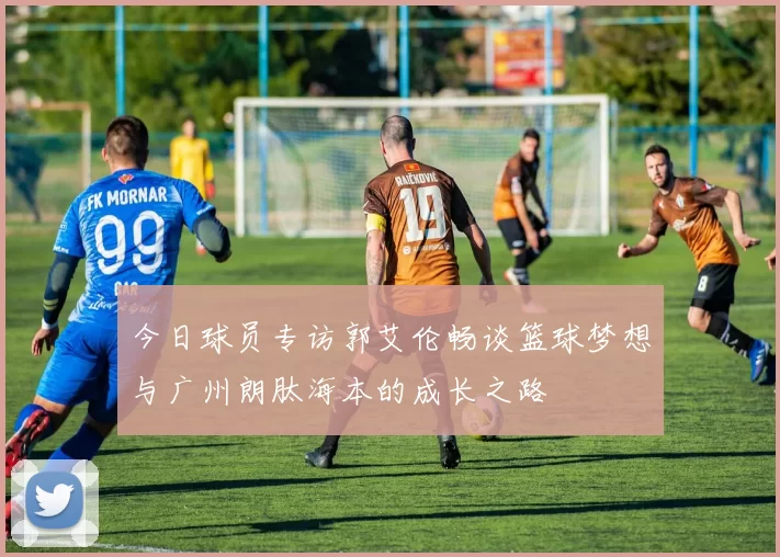 今日球员专访郭艾伦畅谈篮球梦想与广州朗肽海本的成长之路