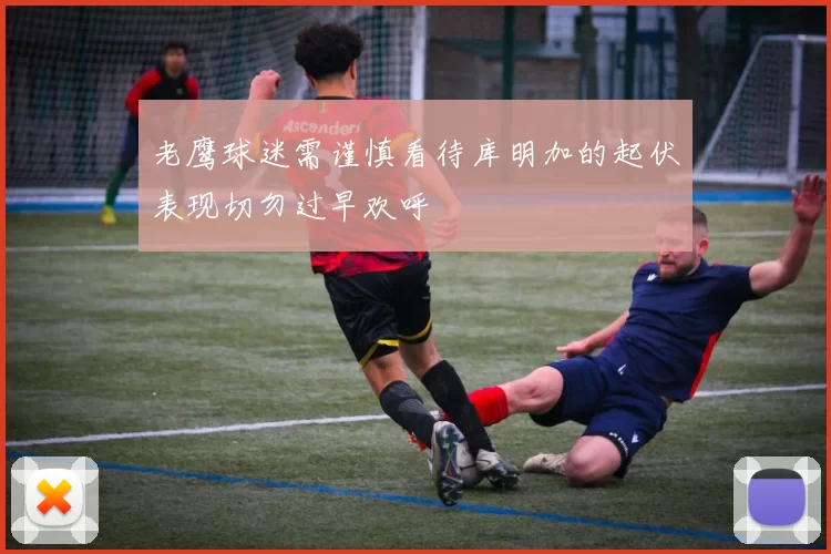 老鹰球迷需谨慎看待库明加的起伏表现切勿过早欢呼