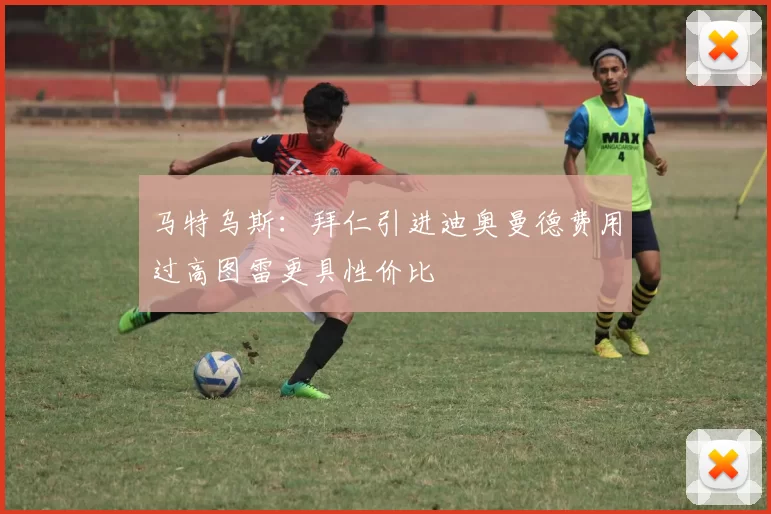 马特乌斯：拜仁引进迪奥曼德费用过高图雷更具性价比
