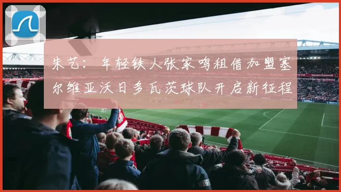 朱艺：年轻铁人张家鸣租借加盟塞尔维亚沃日多瓦茨球队开启新征程