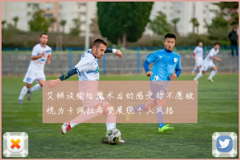 艾顿谈输给魔术后的感受称不愿被视为卡佩拉希望展现个人风格