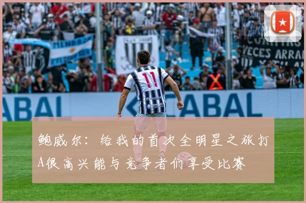 鲍威尔：给我的首次全明星之旅打A很高兴能与竞争者们享受比赛