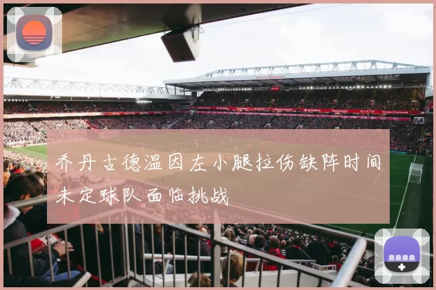 乔丹古德温因左小腿拉伤缺阵时间未定球队面临挑战