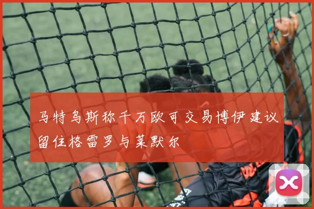 马特乌斯称千万欧可交易博伊建议留住格雷罗与莱默尔