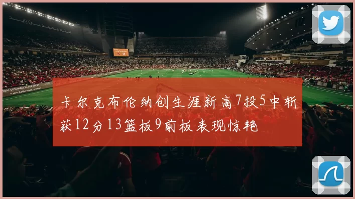 卡尔克布伦纳创生涯新高7投5中斩获12分13篮板9前板表现惊艳