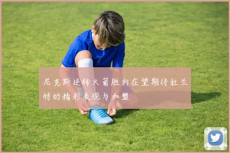 尼克斯逆转火箭胜利在望期待杜兰特的精彩表现与加盟