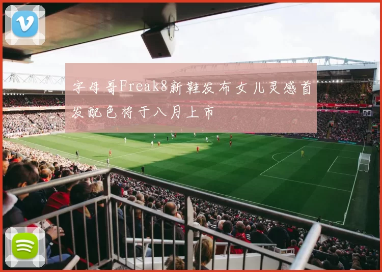 字母哥Freak8新鞋发布女儿灵感首发配色将于八月上市