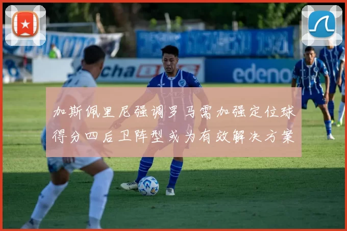 加斯佩里尼强调罗马需加强定位球得分四后卫阵型或为有效解决方案